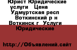 Юрист Юридические услуги › Цена ­ 100 - Удмуртская респ., Воткинский р-н, Воткинск г. Услуги » Юридические   